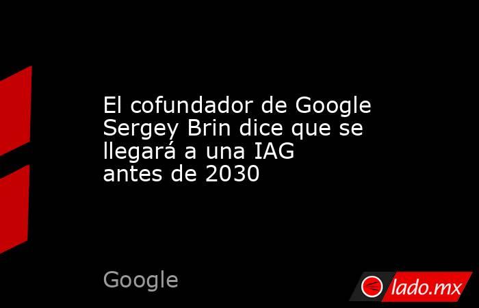 El cofundador de Google Sergey Brin dice que se llegará a una IAG antes de 2030. Noticias en tiempo real