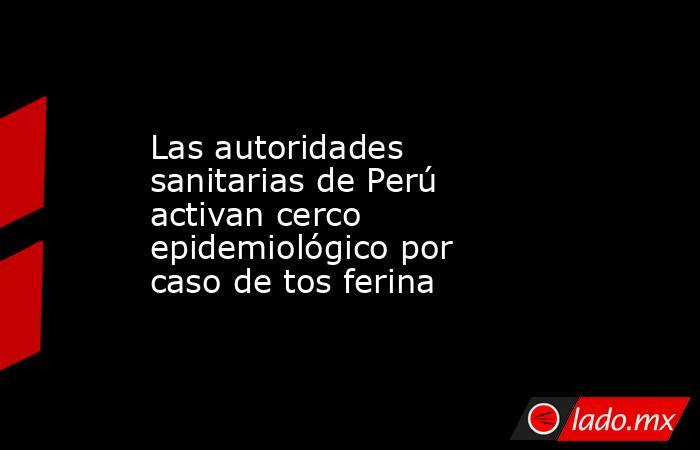 Las autoridades sanitarias de Perú activan cerco epidemiológico por caso de tos ferina. Noticias en tiempo real