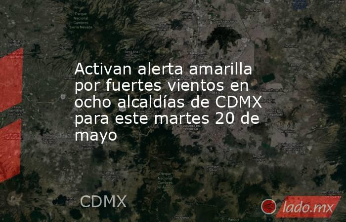 Activan alerta amarilla por fuertes vientos en ocho alcaldías de CDMX para este martes 20 de mayo. Noticias en tiempo real