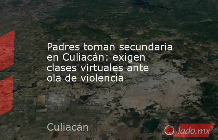 Padres toman secundaria en Culiacán: exigen clases virtuales ante ola de violencia. Noticias en tiempo real