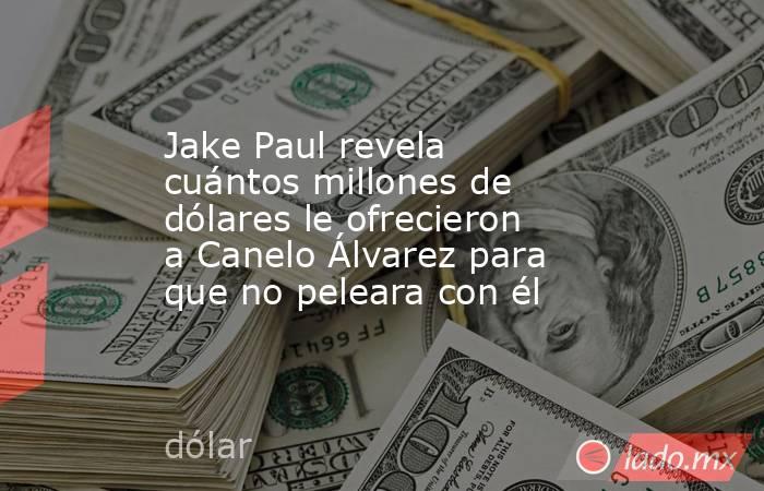 Jake Paul revela cuántos millones de dólares le ofrecieron a Canelo Álvarez para que no peleara con él. Noticias en tiempo real