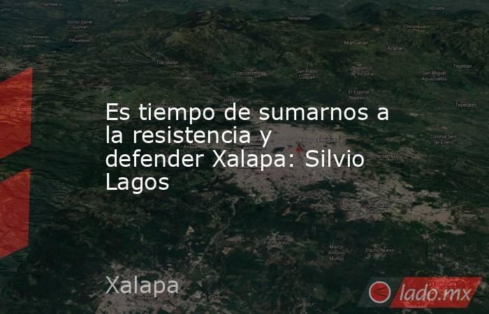 Es tiempo de sumarnos a la resistencia y defender Xalapa: Silvio Lagos. Noticias en tiempo real
