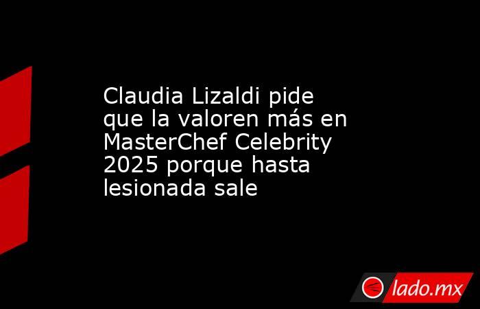 Claudia Lizaldi pide que la valoren más en MasterChef Celebrity 2025 porque hasta lesionada sale . Noticias en tiempo real