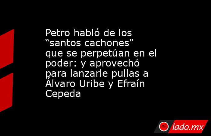Petro habló de los “santos cachones” que se perpetúan en el poder: y aprovechó para lanzarle pullas a Álvaro Uribe y Efraín Cepeda. Noticias en tiempo real