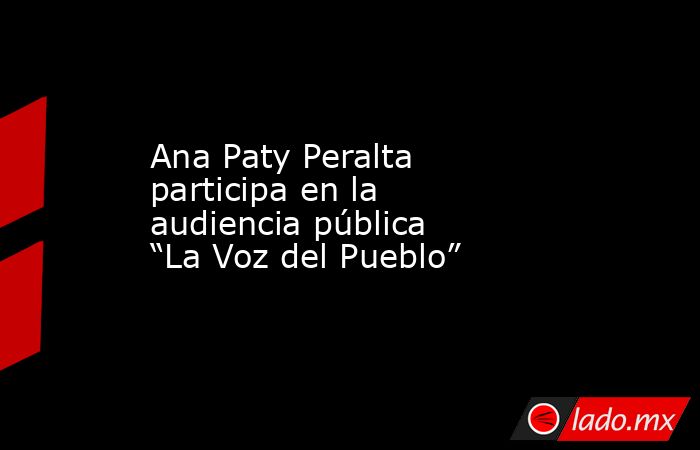 Ana Paty Peralta participa en la audiencia pública “La Voz del Pueblo”. Noticias en tiempo real
