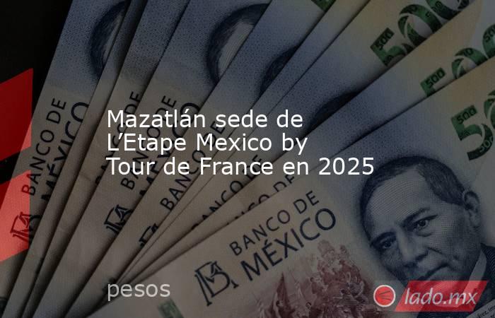 Mazatlán sede de L’Etape Mexico by Tour de France en 2025. Noticias en tiempo real