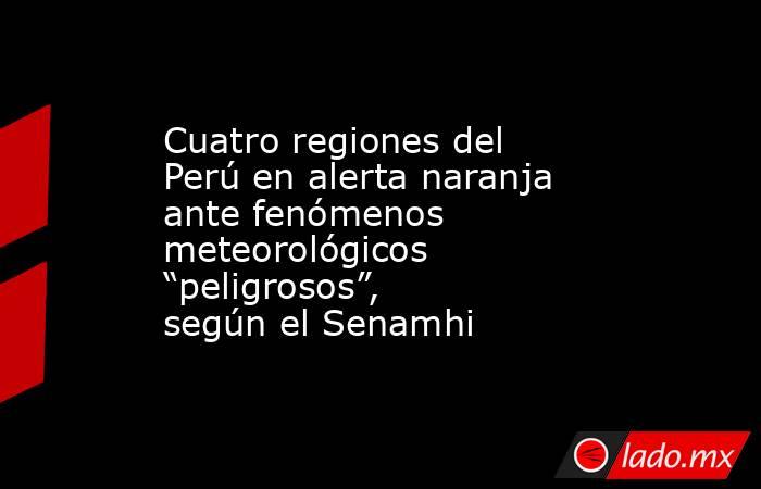 Cuatro regiones del Perú en alerta naranja ante fenómenos meteorológicos “peligrosos”, según el Senamhi . Noticias en tiempo real