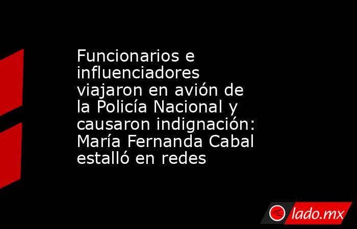Funcionarios e influenciadores viajaron en avión de la Policía Nacional y causaron indignación: María Fernanda Cabal estalló en redes. Noticias en tiempo real