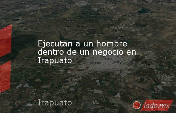 Ejecutan a un hombre dentro de un negocio en Irapuato. Noticias en tiempo real