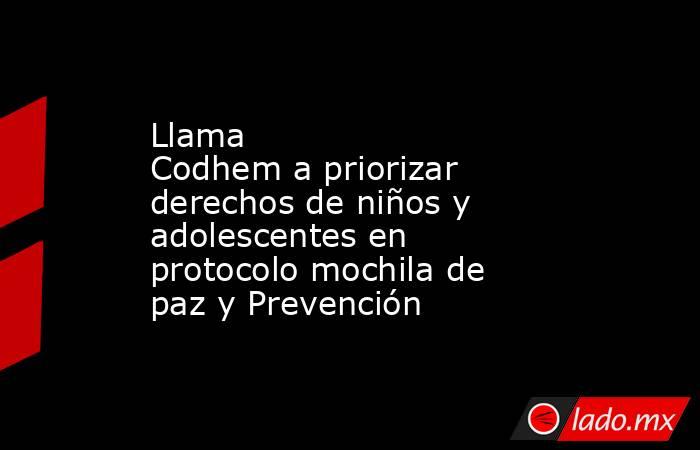 Llama Codhem a priorizar derechos de niños y adolescentes en protocolo mochila de paz y Prevención. Noticias en tiempo real