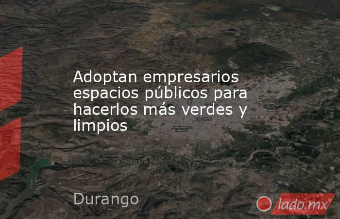 Adoptan empresarios espacios públicos para hacerlos más verdes y limpios. Noticias en tiempo real
