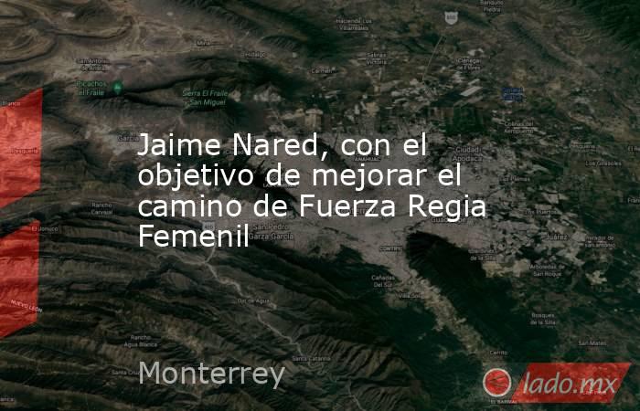 Jaime Nared, con el objetivo de mejorar el camino de Fuerza Regia Femenil. Noticias en tiempo real