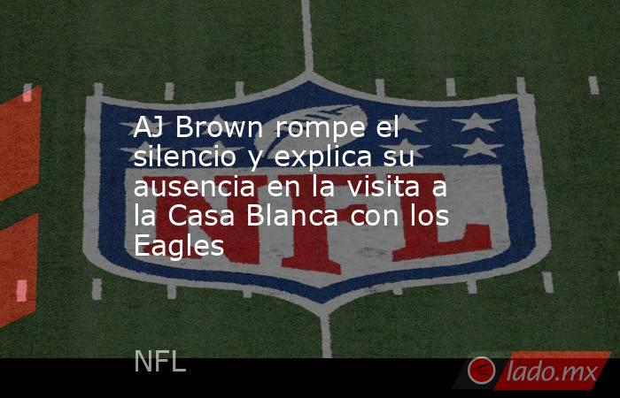 AJ Brown rompe el silencio y explica su ausencia en la visita a la Casa Blanca con los Eagles. Noticias en tiempo real