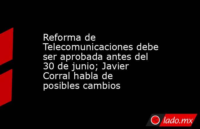 Reforma de Telecomunicaciones debe ser aprobada antes del 30 de junio; Javier Corral habla de posibles cambios. Noticias en tiempo real