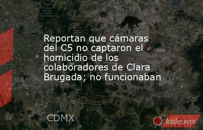 Reportan que cámaras del C5 no captaron el homicidio de los colaboradores de Clara Brugada; no funcionaban. Noticias en tiempo real