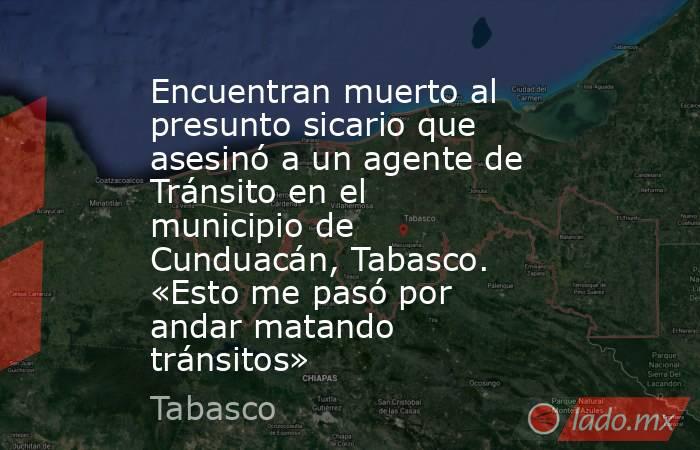 Encuentran muerto al presunto sicario que asesinó a un agente de Tránsito en el municipio de Cunduacán, Tabasco. «Esto me pasó por andar matando tránsitos». Noticias en tiempo real