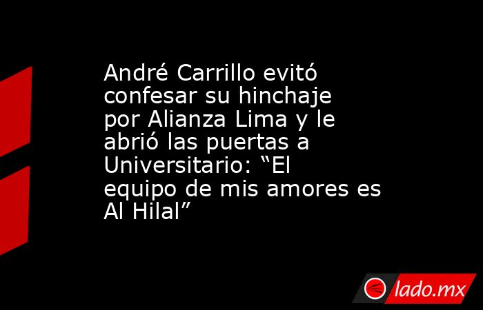 André Carrillo evitó confesar su hinchaje por Alianza Lima y le abrió las puertas a Universitario: “El equipo de mis amores es Al Hilal”. Noticias en tiempo real