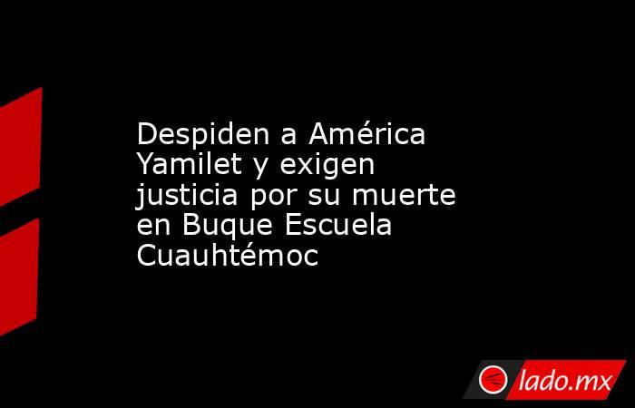 Despiden a América Yamilet y exigen justicia por su muerte en Buque Escuela Cuauhtémoc. Noticias en tiempo real