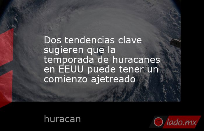 Dos tendencias clave sugieren que la temporada de huracanes en EEUU puede tener un comienzo ajetreado. Noticias en tiempo real