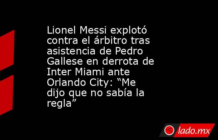 Lionel Messi explotó contra el árbitro tras asistencia de Pedro Gallese en derrota de Inter Miami ante Orlando City: “Me dijo que no sabía la regla”. Noticias en tiempo real