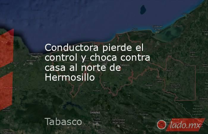 Conductora pierde el control y choca contra casa al norte de Hermosillo. Noticias en tiempo real