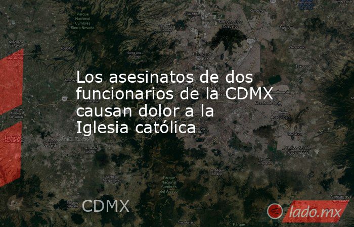 Los asesinatos de dos funcionarios de la CDMX causan dolor a la Iglesia católica. Noticias en tiempo real