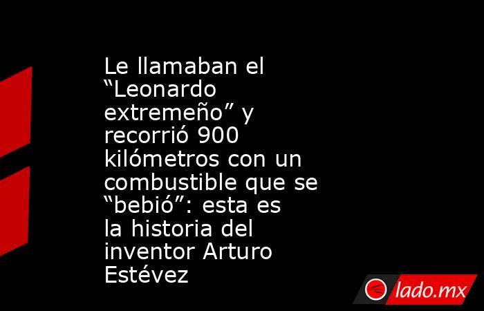 Le llamaban el “Leonardo extremeño” y recorrió 900 kilómetros con un combustible que se “bebió”: esta es la historia del inventor Arturo Estévez. Noticias en tiempo real