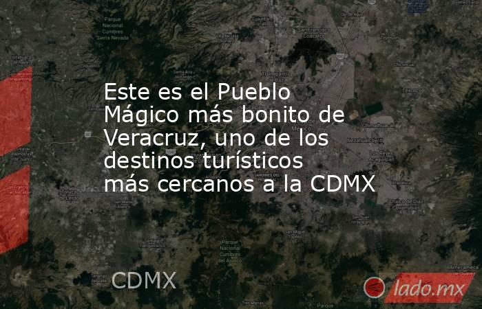 Este es el Pueblo Mágico más bonito de Veracruz, uno de los destinos turísticos más cercanos a la CDMX. Noticias en tiempo real