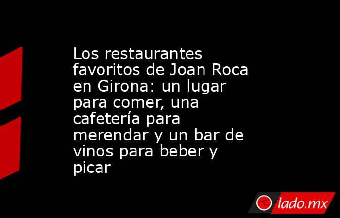 Los restaurantes favoritos de Joan Roca en Girona: un lugar para comer, una cafetería para merendar y un bar de vinos para beber y picar. Noticias en tiempo real