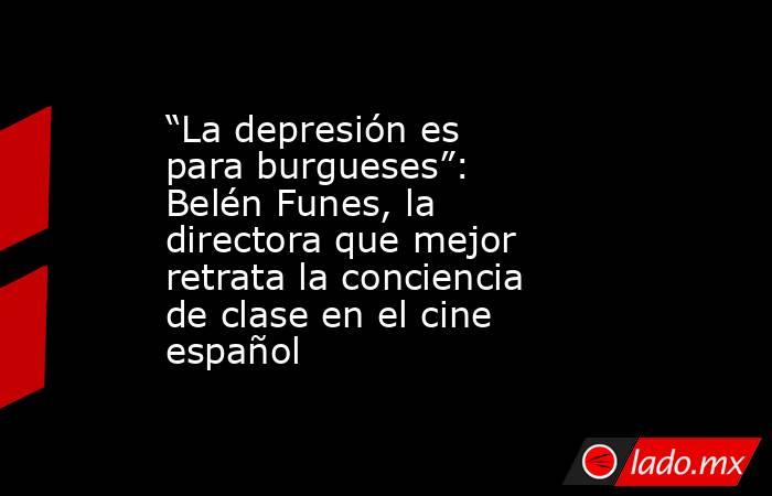 “La depresión es para burgueses”: Belén Funes, la directora que mejor retrata la conciencia de clase en el cine español . Noticias en tiempo real