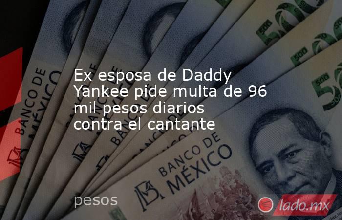 Ex esposa de Daddy Yankee pide multa de 96 mil pesos diarios contra el cantante. Noticias en tiempo real