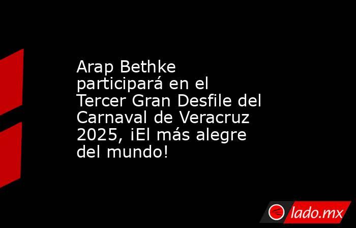 Arap Bethke participará en el Tercer Gran Desfile del Carnaval de Veracruz 2025, ¡El más alegre del mundo!. Noticias en tiempo real