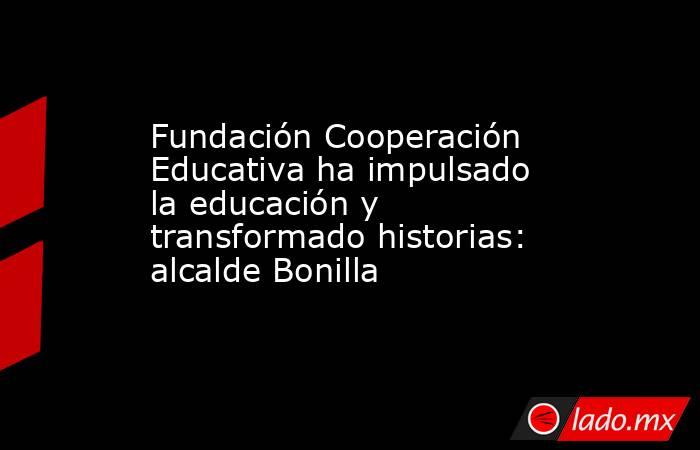 Fundación Cooperación Educativa ha impulsado la educación y transformado historias: alcalde Bonilla. Noticias en tiempo real