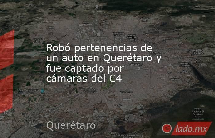 Robó pertenencias de un auto en Querétaro y fue captado por cámaras del C4. Noticias en tiempo real