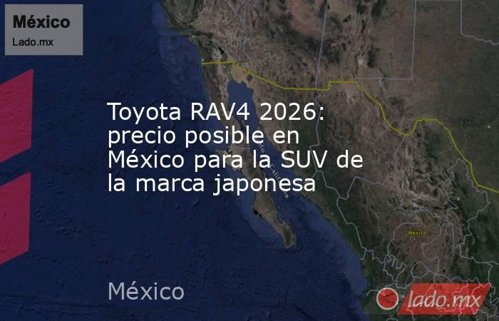Toyota RAV4 2026: precio posible en México para la SUV de la marca japonesa. Noticias en tiempo real