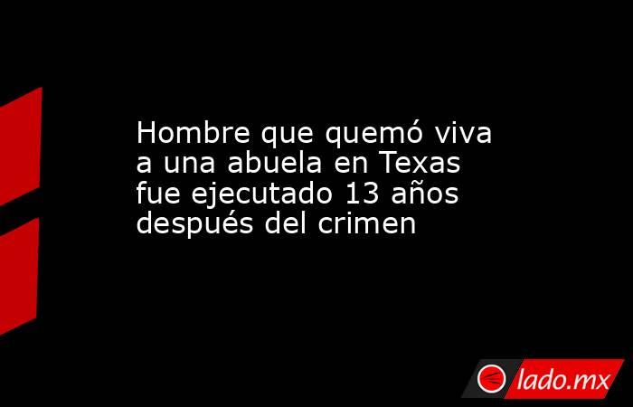 Hombre que quemó viva a una abuela en Texas fue ejecutado 13 años después del crimen. Noticias en tiempo real