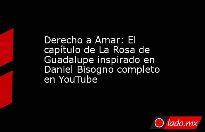 Derecho a Amar: El capítulo de La Rosa de Guadalupe inspirado en Daniel Bisogno completo en YouTube  . Noticias en tiempo real