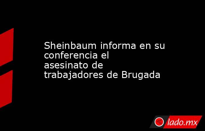 Sheinbaum informa en su conferencia el asesinato de trabajadores de Brugada. Noticias en tiempo real