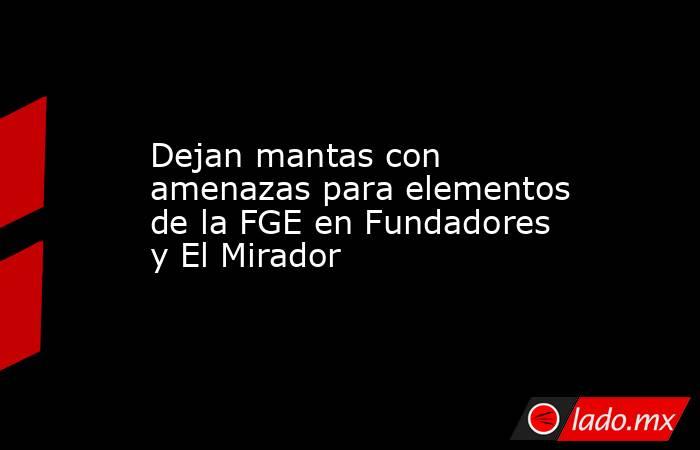 Dejan mantas con amenazas para elementos de la FGE en Fundadores y El Mirador. Noticias en tiempo real