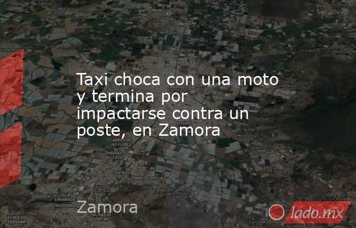 Taxi choca con una moto y termina por impactarse contra un poste, en Zamora. Noticias en tiempo real