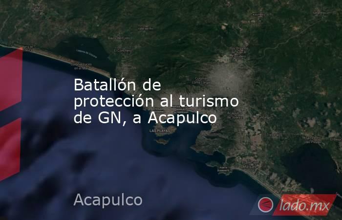 Batallón de protección al turismo de GN, a Acapulco. Noticias en tiempo real