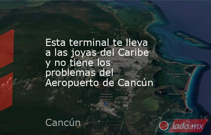 Esta terminal te lleva a las joyas del Caribe y no tiene los problemas del Aeropuerto de Cancún. Noticias en tiempo real