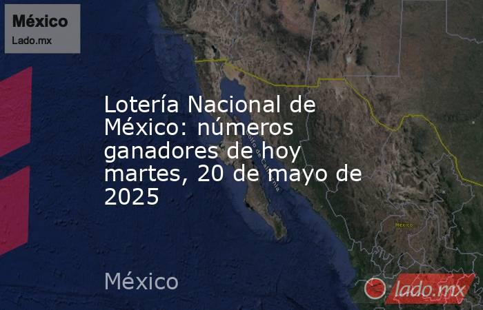 Lotería Nacional de México: números ganadores de hoy martes, 20 de mayo de 2025. Noticias en tiempo real