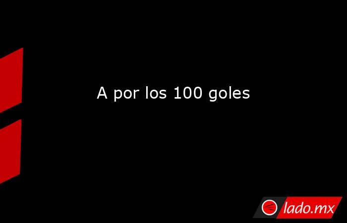                                                                             A por los 100 goles                                                                        . Noticias en tiempo real