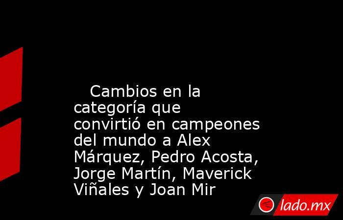                                                                                                                            Cambios en la categoría que convirtió en campeones del mundo a Alex Márquez, Pedro Acosta, Jorge Martín, Maverick Viñales y Joan Mir. Noticias en tiempo real