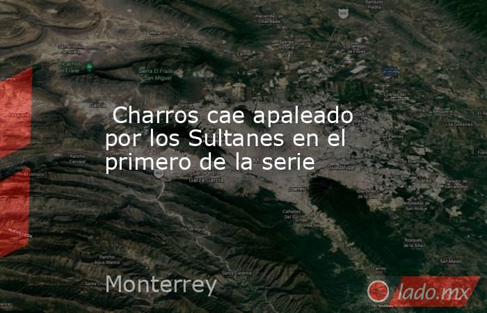  Charros cae apaleado por los Sultanes en el primero de la serie. Noticias en tiempo real