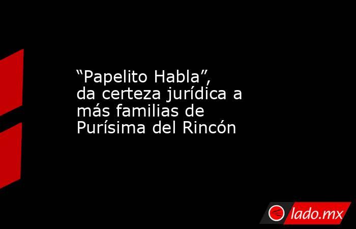 “Papelito Habla”, da certeza jurídica a más familias de Purísima del Rincón. Noticias en tiempo real