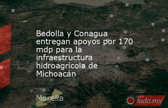 Bedolla y Conagua entregan apoyos por 170 mdp para la infraestructura hidroagrícola de Michoacán. Noticias en tiempo real