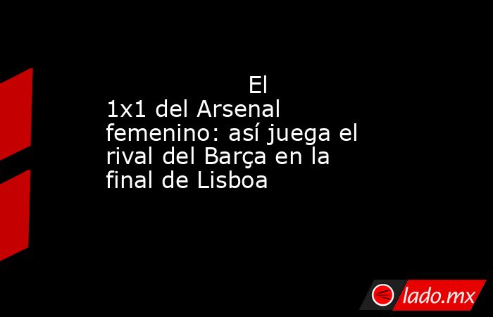                                                                                           El 1x1 del Arsenal femenino: así juega el rival del Barça en la final de Lisboa                                                                                      . Noticias en tiempo real