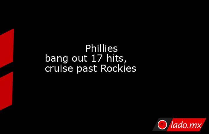             Phillies bang out 17 hits, cruise past Rockies         . Noticias en tiempo real